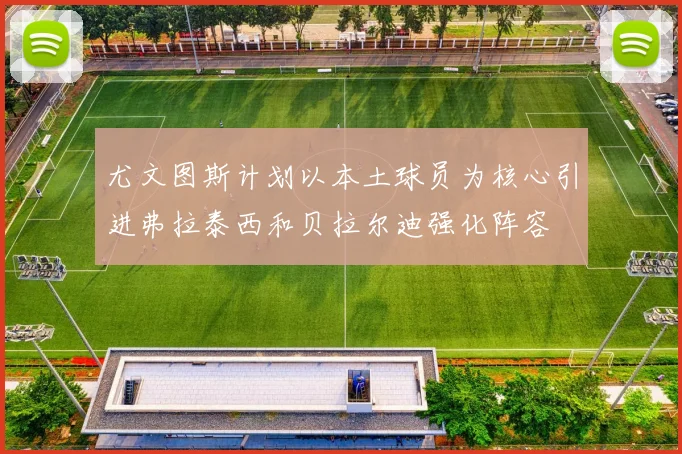 尤文图斯计划以本土球员为核心引进弗拉泰西和贝拉尔迪强化阵容