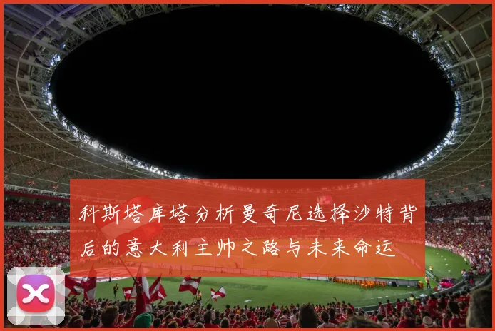 科斯塔库塔分析曼奇尼选择沙特背后的意大利主帅之路与未来命运