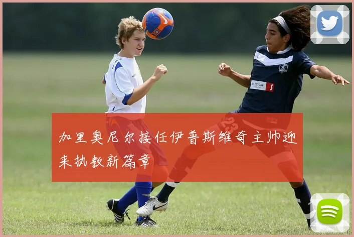加里奥尼尔接任伊普斯维奇主帅迎来执教新篇章