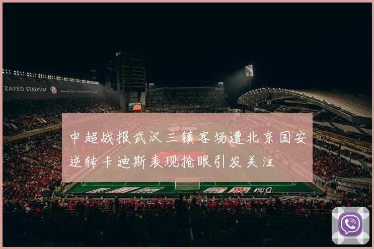 中超战报武汉三镇客场遭北京国安逆转卡迪斯表现抢眼引发关注