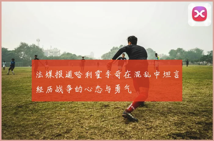法媒报道哈利霍季奇在混乱中坦言经历战争的心态与勇气