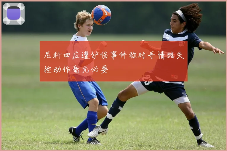 尼科回应遭铲伤事件称对手情绪失控动作毫无必要