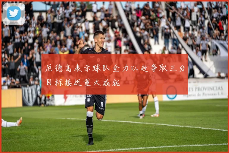 厄德高表示球队全力以赴争取三分目标接近重大成就