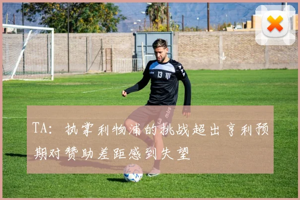 TA：执掌利物浦的挑战超出亨利预期对赞助差距感到失望