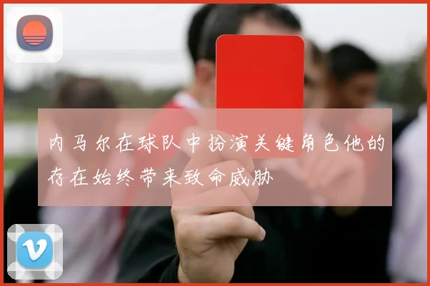 内马尔在球队中扮演关键角色他的存在始终带来致命威胁