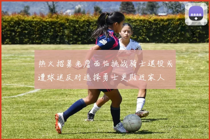 热火招募老詹面临挑战骑士退役或遭球迷反对选择勇士更贴近家人