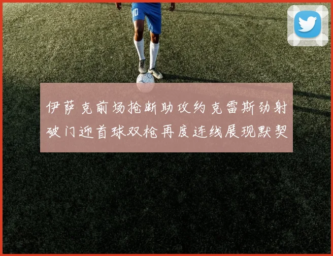 伊萨克前场抢断助攻约克雷斯劲射破门迎首球双枪再度连线展现默契