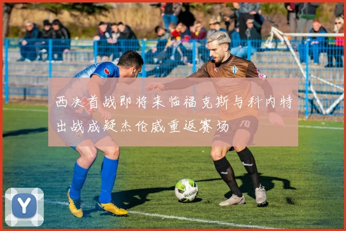 西决首战即将来临福克斯与科内特出战成疑杰伦威重返赛场
