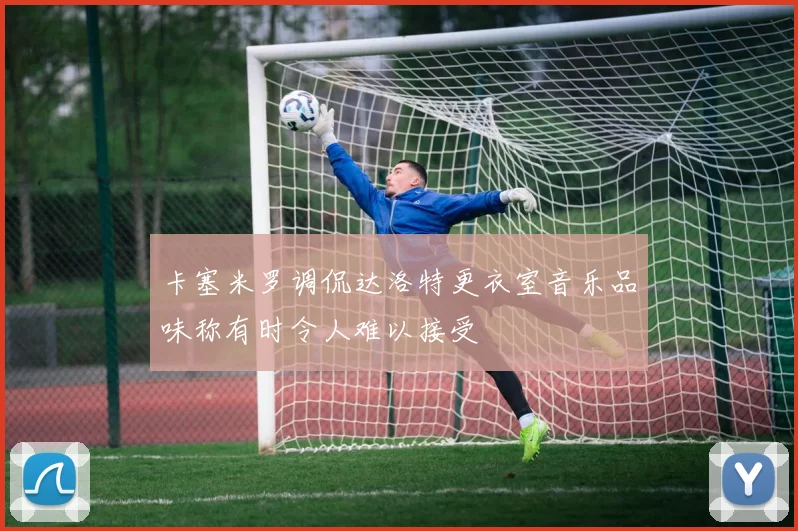 卡塞米罗调侃达洛特更衣室音乐品味称有时令人难以接受
