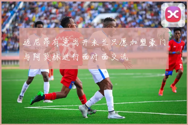 迈尼昂有意离开米兰只愿加盟豪门与阿莫林进行面对面交流