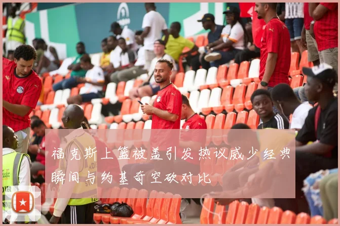 福克斯上篮被盖引发热议威少经典瞬间与约基奇空砍对比