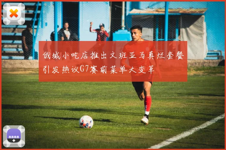 俄城小吃店推出文班亚马真烂套餐引发热议G7赛前菜单大变革